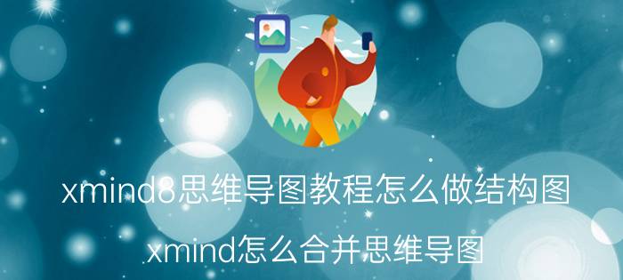 xmind8思维导图教程怎么做结构图 xmind怎么合并思维导图？